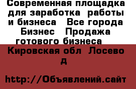 Современная площадка для заработка, работы и бизнеса - Все города Бизнес » Продажа готового бизнеса   . Кировская обл.,Лосево д.